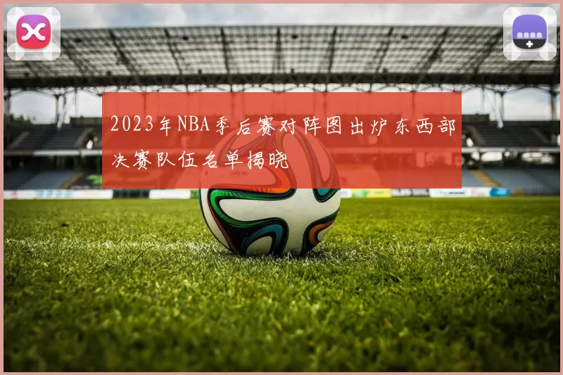 2023年NBA季后赛对阵图出炉东西部决赛队伍名单揭晓