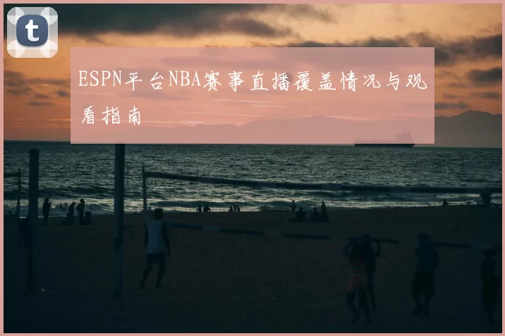 ESPN平台NBA赛事直播覆盖情况与观看指南