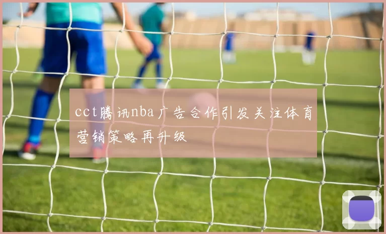 cct腾讯nba广告合作引发关注体育营销策略再升级