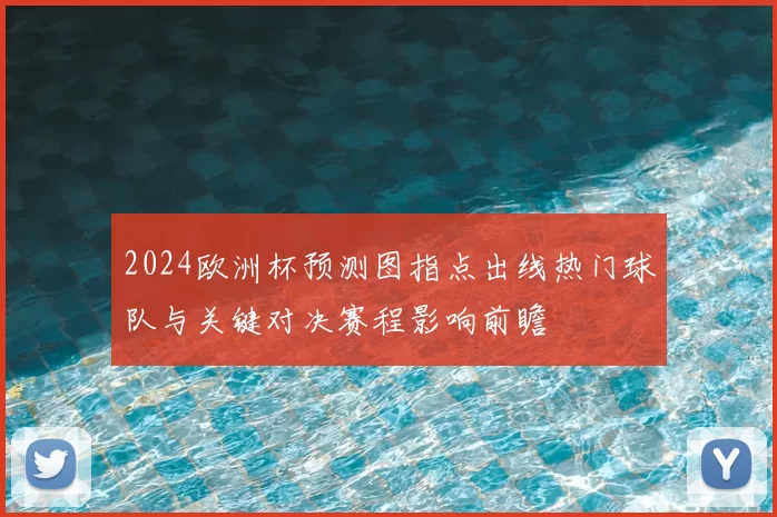2024欧洲杯预测图指点出线热门球队与关键对决赛程影响前瞻