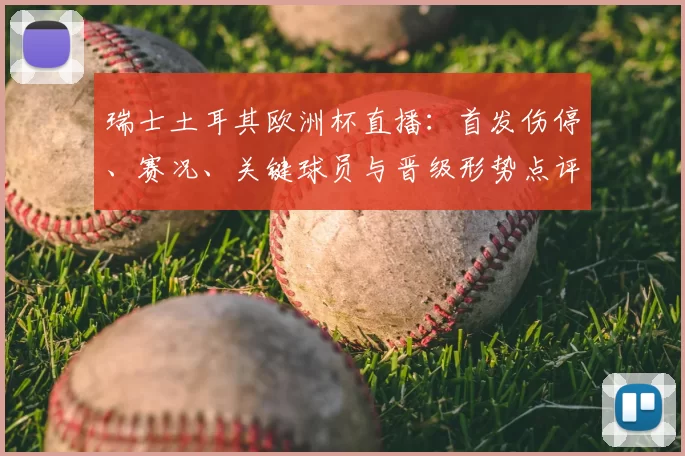瑞士土耳其欧洲杯直播:首发伤停、赛况、关键球员与晋级形势点评
