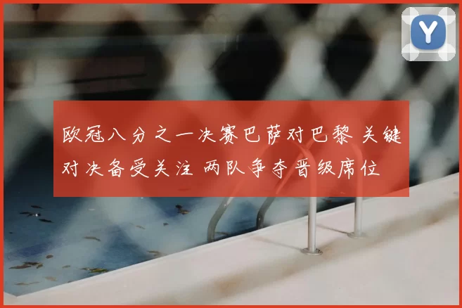 欧冠八分之一决赛巴萨对巴黎 关键对决备受关注 两队争夺晋级席位