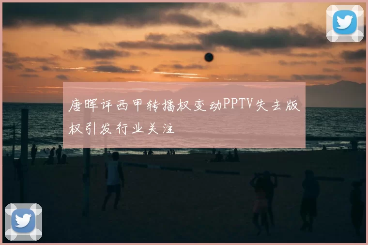 唐晖评西甲转播权变动PPTV失去版权引发行业关注