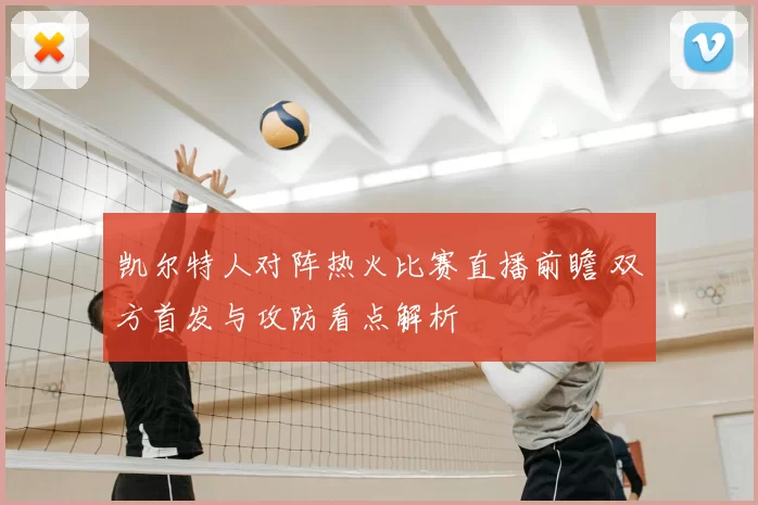 凯尔特人对阵热火比赛直播前瞻 双方首发与攻防看点解析