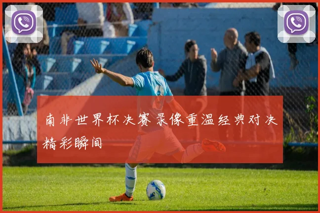 南非世界杯决赛录像重温经典对决精彩瞬间