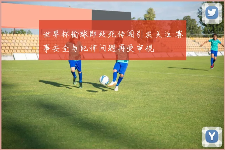 世界杯输球即处死传闻引发关注 赛事安全与纪律问题再受审视