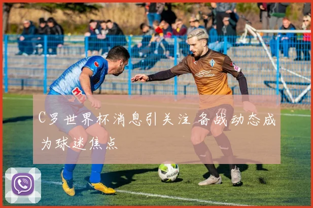 C罗世界杯消息引关注 备战动态成为球迷焦点
