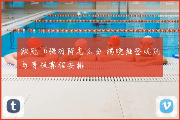 欧冠16强对阵怎么分 揭晓抽签规则与晋级赛程安排
