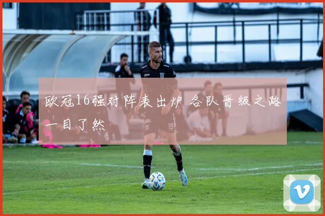 欧冠16强对阵表出炉 各队晋级之路一目了然