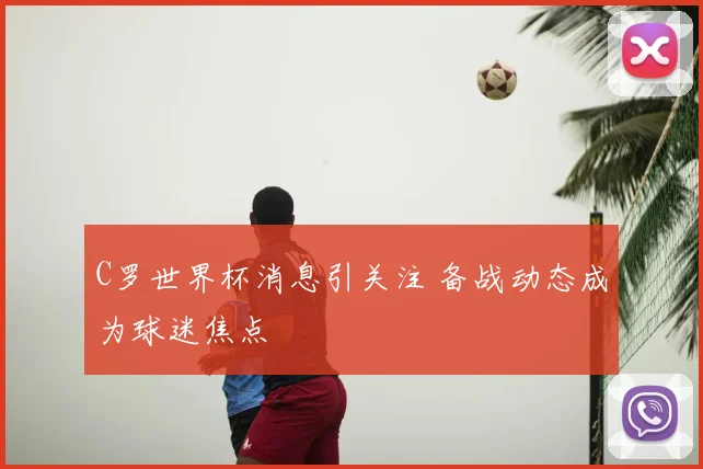 C罗世界杯消息引关注 备战动态成为球迷焦点