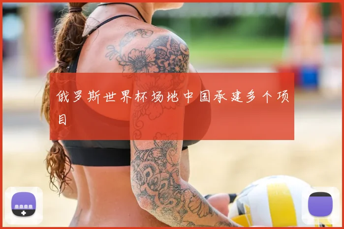 俄罗斯世界杯场地中国承建多个项目