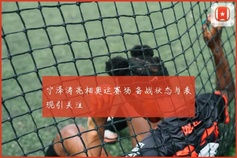 宁泽涛亮相奥运赛场 备战状态与表现引关注