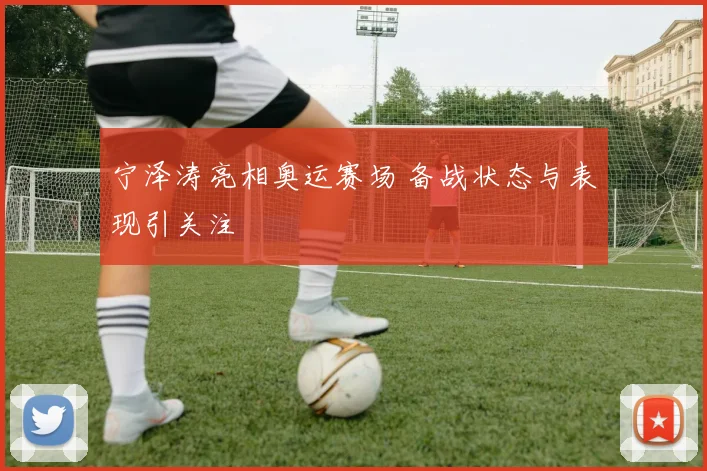 宁泽涛亮相奥运赛场 备战状态与表现引关注