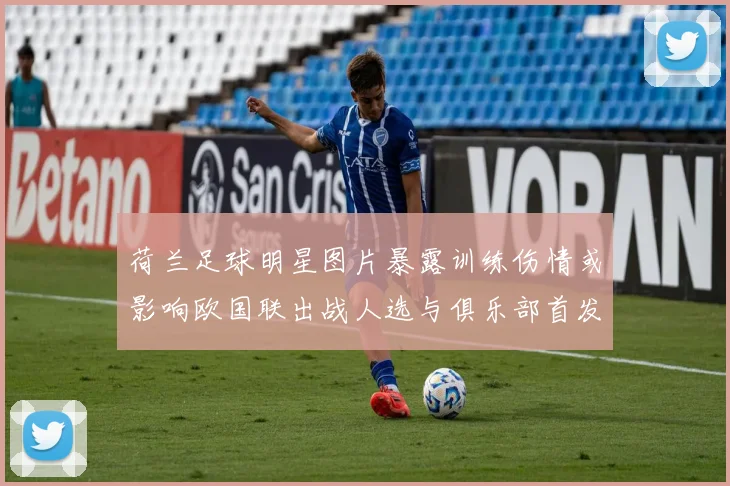 荷兰足球明星图片暴露训练伤情或影响欧国联出战人选与俱乐部首发安排