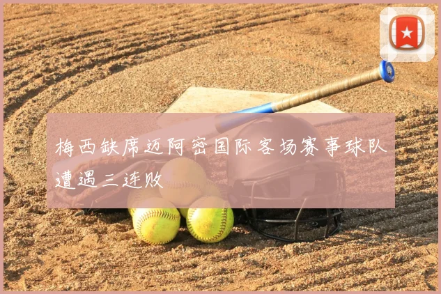 梅西缺席迈阿密国际客场赛事球队遭遇三连败
