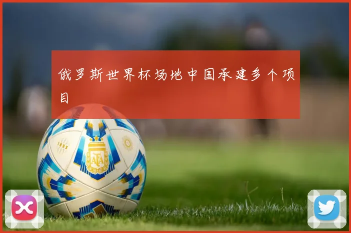 俄罗斯世界杯场地中国承建多个项目