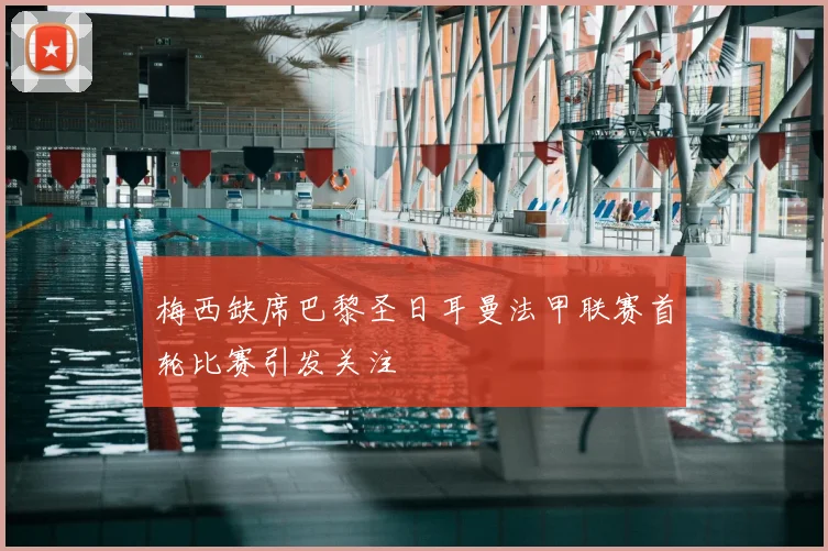 梅西缺席巴黎圣日耳曼法甲联赛首轮比赛引发关注