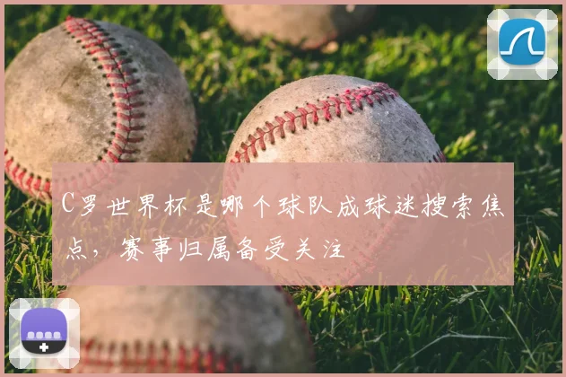 C罗世界杯是哪个球队成球迷搜索焦点，赛事归属备受关注
