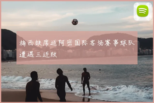 梅西缺席迈阿密国际客场赛事球队遭遇三连败